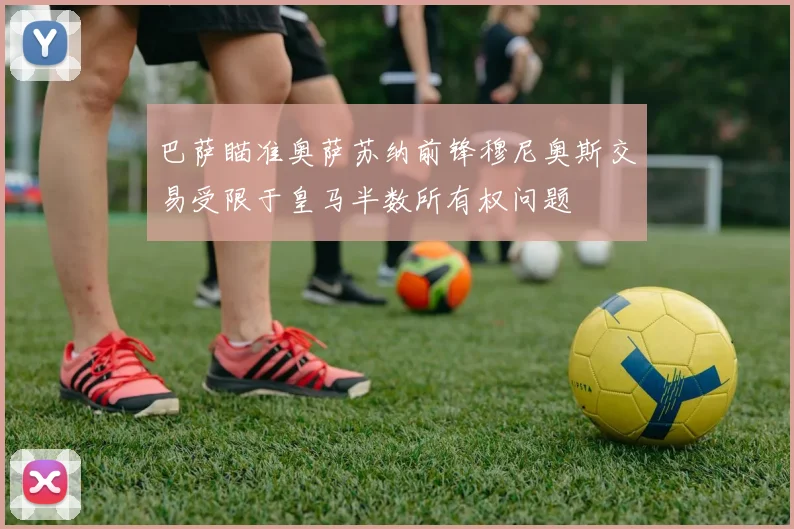 巴萨瞄准奥萨苏纳前锋穆尼奥斯交易受限于皇马半数所有权问题