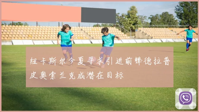 纽卡斯尔今夏寻求引进前锋德拉普皮奥索兰克成潜在目标