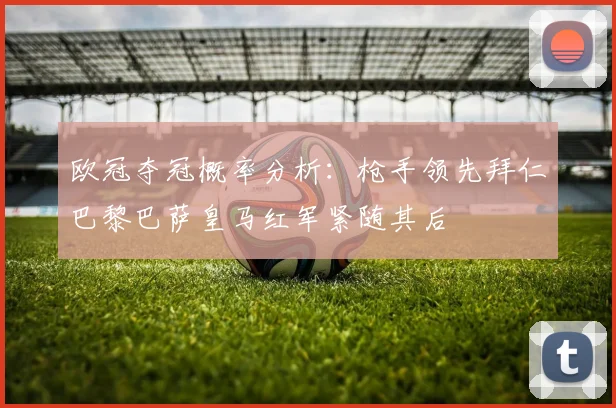 欧冠夺冠概率分析：枪手领先拜仁巴黎巴萨皇马红军紧随其后