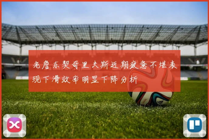 老詹东契奇里夫斯近期疲惫不堪表现下滑效率明显下降分析