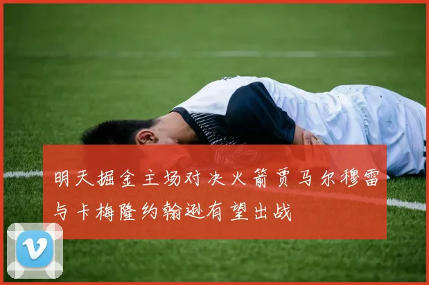 明天掘金主场对决火箭贾马尔穆雷与卡梅隆约翰逊有望出战