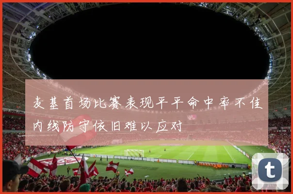 麦基首场比赛表现平平命中率不佳内线防守依旧难以应对