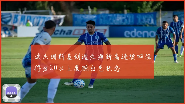 波杰姆斯基创造生涯新高连续四场得分20以上展现出色状态
