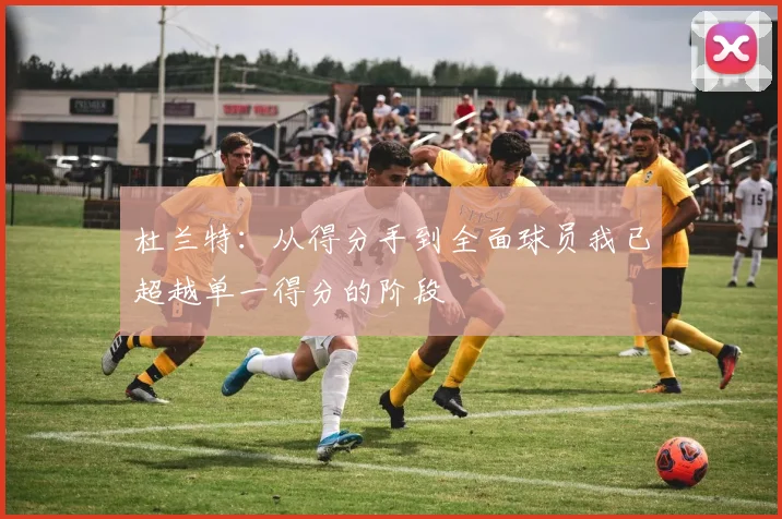 杜兰特：从得分手到全面球员我已超越单一得分的阶段