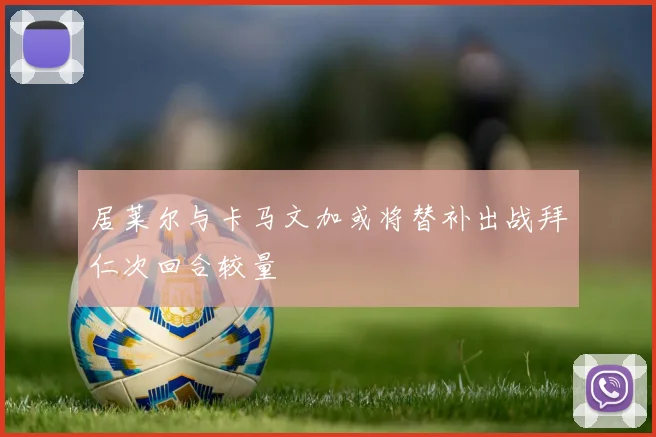 居莱尔与卡马文加或将替补出战拜仁次回合较量