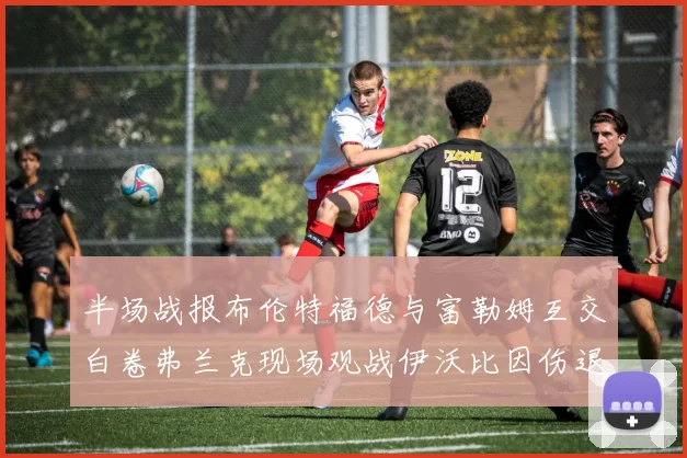 半场战报布伦特福德与富勒姆互交白卷弗兰克现场观战伊沃比因伤退场