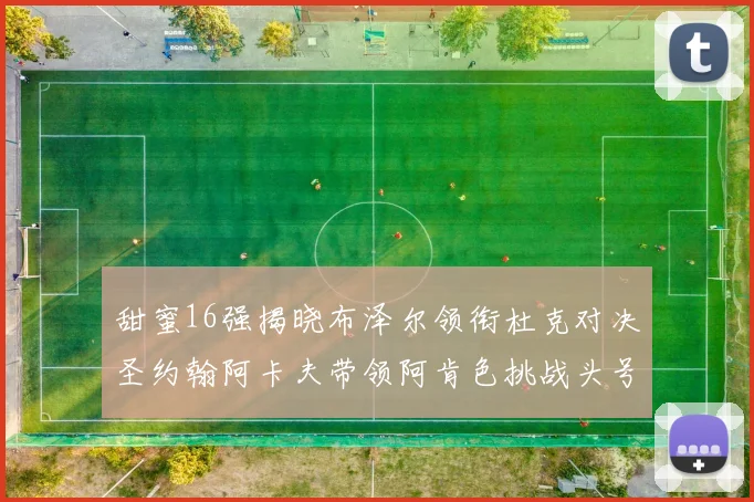 甜蜜16强揭晓布泽尔领衔杜克对决圣约翰阿卡夫带领阿肯色挑战头号种子